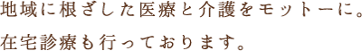 地域に根ざした医療と介護をモットーに。在宅医療も行っております。